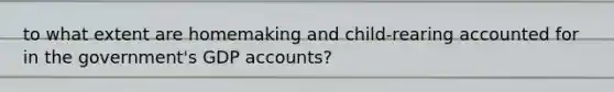 to what extent are homemaking and child-rearing accounted for in the government's GDP accounts?