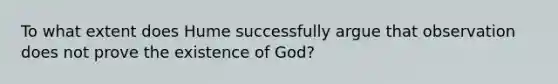 To what extent does Hume successfully argue that observation does not prove the existence of God?