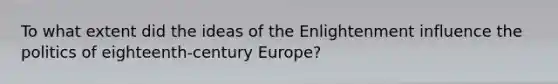 To what extent did the ideas of the Enlightenment influence the politics of eighteenth-century Europe?