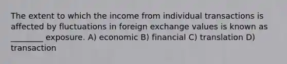 The extent to which the income from individual transactions is affected by fluctuations in foreign exchange values is known as ________ exposure. A) economic B) financial C) translation D) transaction