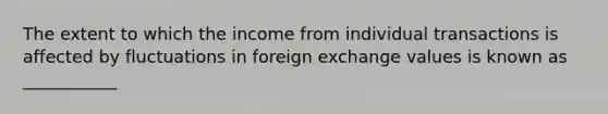 The extent to which the income from individual transactions is affected by fluctuations in foreign exchange values is known as ___________