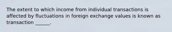 The extent to which income from individual transactions is affected by fluctuations in foreign exchange values is known as transaction ______.