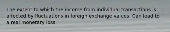 The extent to which the income from individual transactions is affected by fluctuations in foreign exchange values. Can lead to a real monetary loss.