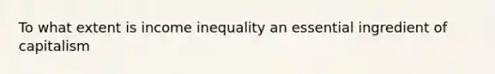 To what extent is income inequality an essential ingredient of capitalism