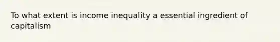 To what extent is income inequality a essential ingredient of capitalism