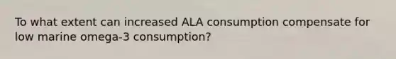 To what extent can increased ALA consumption compensate for low marine omega-3 consumption?