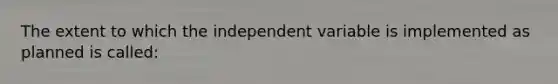 The extent to which the independent variable is implemented as planned is called: