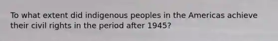 To what extent did indigenous peoples in the Americas achieve their civil rights in the period after 1945?