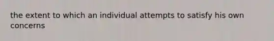 the extent to which an individual attempts to satisfy his own concerns