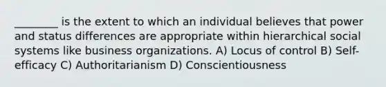 ________ is the extent to which an individual believes that power and status differences are appropriate within hierarchical social systems like business organizations. A) Locus of control B) Self-efficacy C) Authoritarianism D) Conscientiousness