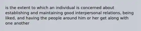 is the extent to which an individual is concerned about establishing and maintaining good interpersonal relations, being liked, and having the people around him or her get along with one another