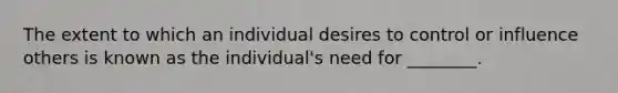 The extent to which an individual desires to control or influence others is known as the individual's need for ________.