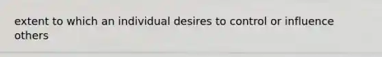 extent to which an individual desires to control or influence others