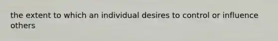 the extent to which an individual desires to control or influence others