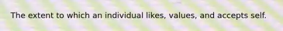 The extent to which an individual likes, values, and accepts self.