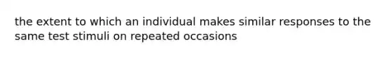 the extent to which an individual makes similar responses to the same test stimuli on repeated occasions