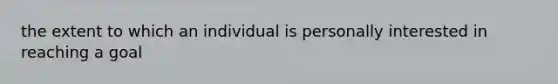 the extent to which an individual is personally interested in reaching a goal