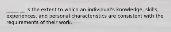 _____ __ is the extent to which an individual's knowledge, skills, experiences, and personal characteristics are consistent with the requirements of their work.