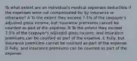 To what extent are an individual's medical expenses deductible if the expenses were not compensated for by insurance or otherwise? A To the extent they exceed 7.5% of the taxpayer's adjusted gross income, but insurance premiums cannot be counted as part of the expense. B To the extent they exceed 7.5% of the taxpayer's adjusted gross income, and insurance premiums can be counted as part of the expense. C Fully, but insurance premiums cannot be counted as part of the expense. D Fully, and insurance premiums can be counted as part of the expense.