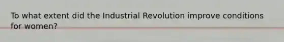 To what extent did the Industrial Revolution improve conditions for women?