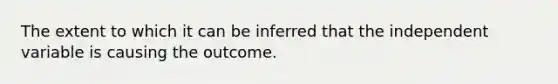 The extent to which it can be inferred that the independent variable is causing the outcome.