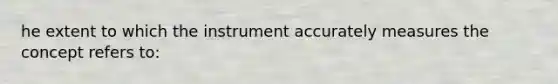 he extent to which the instrument accurately measures the concept refers to: