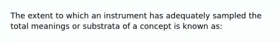 The extent to which an instrument has adequately sampled the total meanings or substrata of a concept is known as: