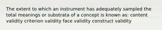 The extent to which an instrument has adequately sampled the total meanings or substrata of a concept is known as: content validity criterion validity face validity construct validity