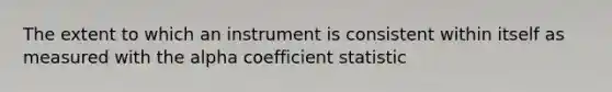 The extent to which an instrument is consistent within itself as measured with the alpha coefficient statistic