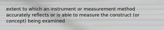 extent to which an instrument or measurement method accurately reflects or is able to measure the construct (or concept) being examined