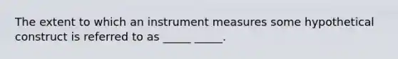 The extent to which an instrument measures some hypothetical construct is referred to as _____ _____.