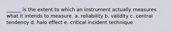 ______ is the extent to which an instrument actually measures what it intends to measure. a. reliability b. validity c. central tendency d. halo effect e. critical incident technique