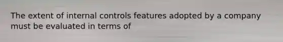 The extent of internal controls features adopted by a company must be evaluated in terms of