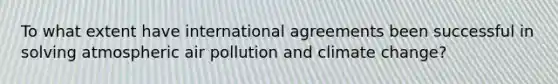 To what extent have international agreements been successful in solving atmospheric air pollution and climate change?