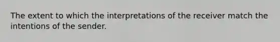 The extent to which the interpretations of the receiver match the intentions of the sender.