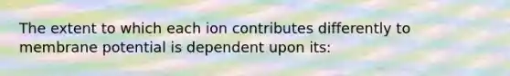 The extent to which each ion contributes differently to membrane potential is dependent upon its: