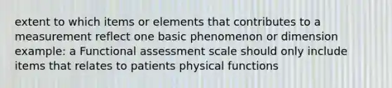 extent to which items or elements that contributes to a measurement reflect one basic phenomenon or dimension example: a Functional assessment scale should only include items that relates to patients physical functions