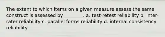 The extent to which items on a given measure assess the same construct is assessed by ________. a. test-retest reliability b. inter-rater reliability c. parallel forms reliability d. internal consistency reliability