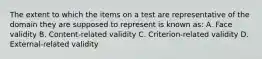 The extent to which the items on a test are representative of the domain they are supposed to represent is known as: A. Face validity B. Content-related validity C. Criterion-related validity D. External-related validity