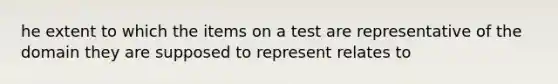 he extent to which the items on a test are representative of the domain they are supposed to represent relates to