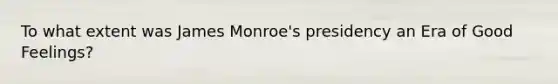 To what extent was James Monroe's presidency an Era of Good Feelings?