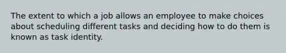 The extent to which a job allows an employee to make choices about scheduling different tasks and deciding how to do them is known as task identity.