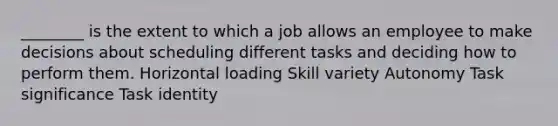 ________ is the extent to which a job allows an employee to make decisions about scheduling different tasks and deciding how to perform them. Horizontal loading Skill variety Autonomy Task significance Task identity