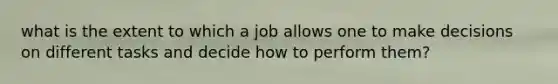 what is the extent to which a job allows one to make decisions on different tasks and decide how to perform them?