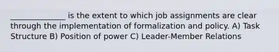 ______________ is the extent to which job assignments are clear through the implementation of formalization and policy. A) Task Structure B) Position of power C) Leader-Member Relations