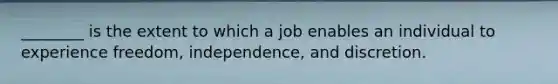 ________ is the extent to which a job enables an individual to experience freedom, independence, and discretion.