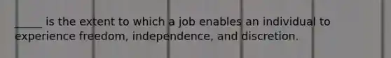 _____ is the extent to which a job enables an individual to experience freedom, independence, and discretion.