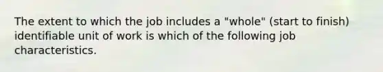 The extent to which the job includes a "whole" (start to finish) identifiable unit of work is which of the following job characteristics.