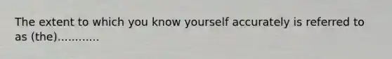 The extent to which you know yourself accurately is referred to as (the)............