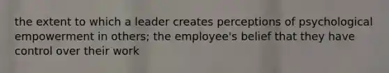 the extent to which a leader creates perceptions of psychological empowerment in others; the employee's belief that they have control over their work